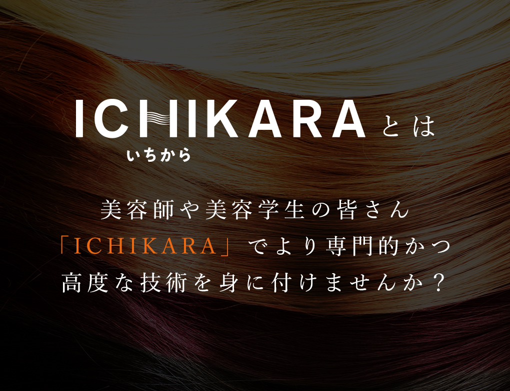 ICHIKARAとは　美容師や美容学生の皆さん「ICHIKARA」でより専門的かつ高度な技術を身に付けませんか？
